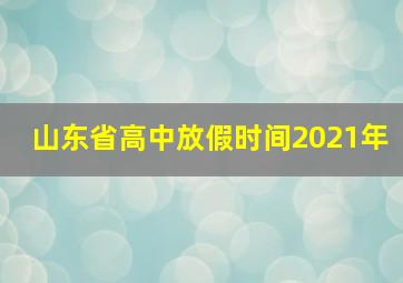 山东省高中放假时间2021年