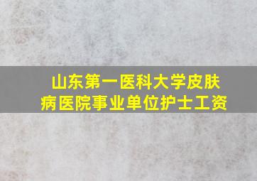 山东第一医科大学皮肤病医院事业单位护士工资