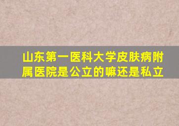 山东第一医科大学皮肤病附属医院是公立的嘛还是私立