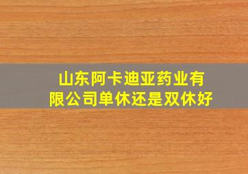 山东阿卡迪亚药业有限公司单休还是双休好