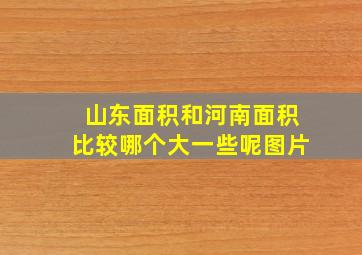 山东面积和河南面积比较哪个大一些呢图片