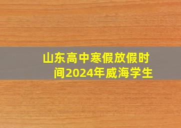 山东高中寒假放假时间2024年威海学生