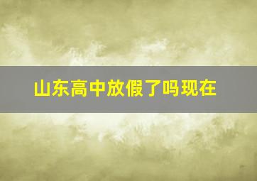 山东高中放假了吗现在