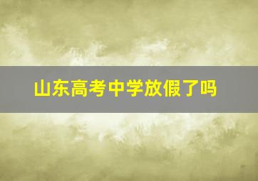 山东高考中学放假了吗