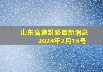 山东高速封路最新消息2024年2月15号