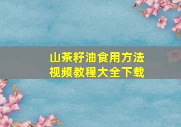 山茶籽油食用方法视频教程大全下载