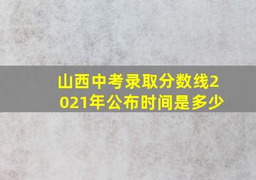 山西中考录取分数线2021年公布时间是多少