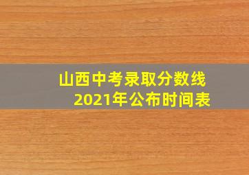 山西中考录取分数线2021年公布时间表