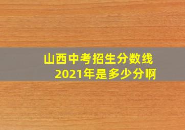 山西中考招生分数线2021年是多少分啊