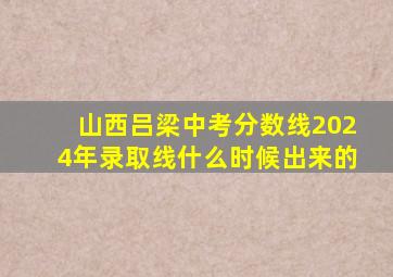 山西吕梁中考分数线2024年录取线什么时候出来的