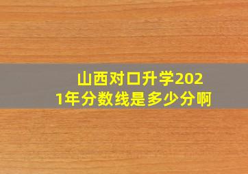 山西对口升学2021年分数线是多少分啊