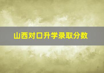 山西对口升学录取分数