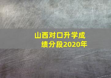 山西对口升学成绩分段2020年