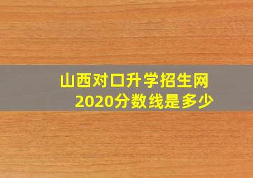 山西对口升学招生网2020分数线是多少