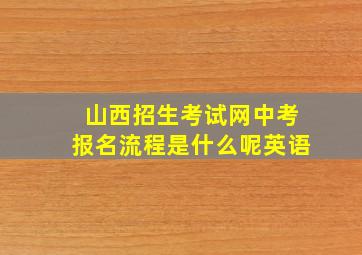 山西招生考试网中考报名流程是什么呢英语