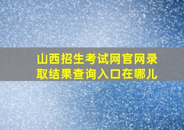 山西招生考试网官网录取结果查询入口在哪儿