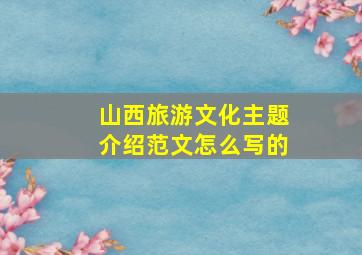 山西旅游文化主题介绍范文怎么写的