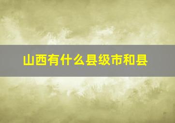 山西有什么县级市和县