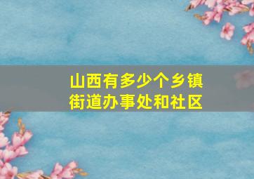 山西有多少个乡镇街道办事处和社区