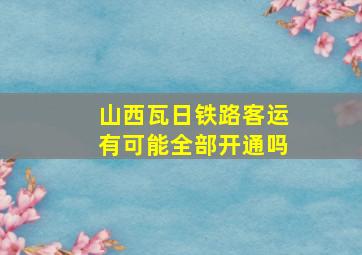 山西瓦日铁路客运有可能全部开通吗