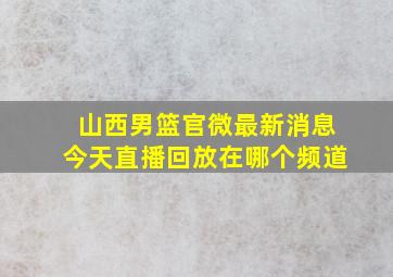 山西男篮官微最新消息今天直播回放在哪个频道