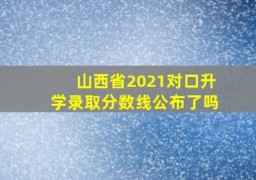 山西省2021对口升学录取分数线公布了吗