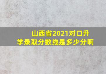 山西省2021对口升学录取分数线是多少分啊