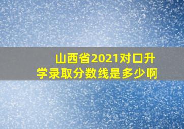 山西省2021对口升学录取分数线是多少啊