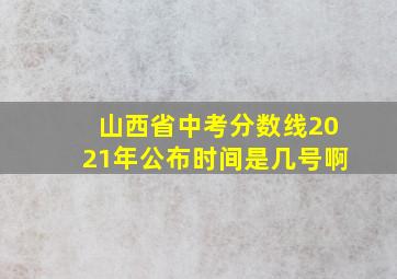 山西省中考分数线2021年公布时间是几号啊