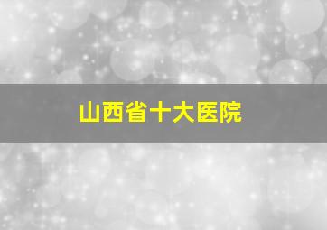 山西省十大医院