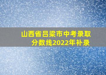 山西省吕梁市中考录取分数线2022年补录