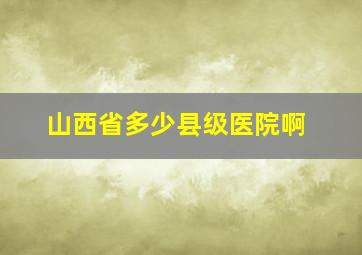 山西省多少县级医院啊