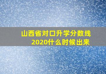 山西省对口升学分数线2020什么时候出来