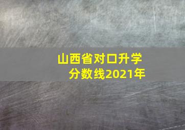 山西省对口升学分数线2021年