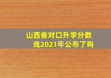 山西省对口升学分数线2021年公布了吗