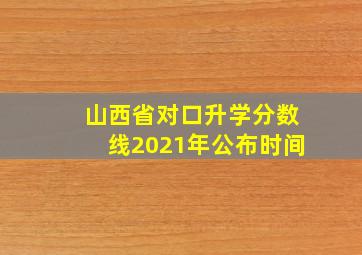 山西省对口升学分数线2021年公布时间