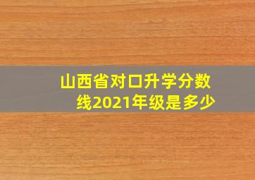 山西省对口升学分数线2021年级是多少