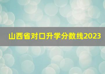 山西省对口升学分数线2023