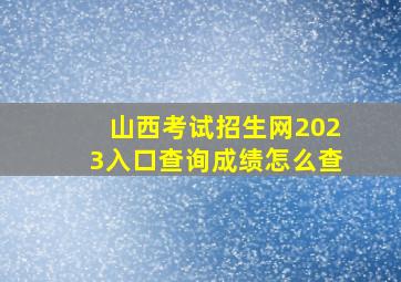 山西考试招生网2023入口查询成绩怎么查