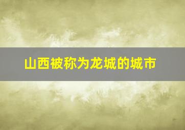 山西被称为龙城的城市