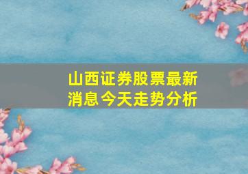 山西证券股票最新消息今天走势分析