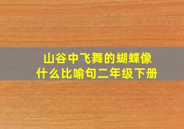 山谷中飞舞的蝴蝶像什么比喻句二年级下册