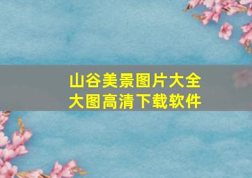 山谷美景图片大全大图高清下载软件