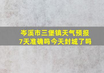 岑溪市三堡镇天气预报7天准确吗今天封城了吗