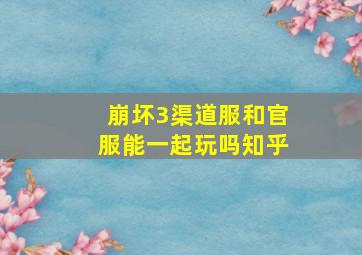 崩坏3渠道服和官服能一起玩吗知乎