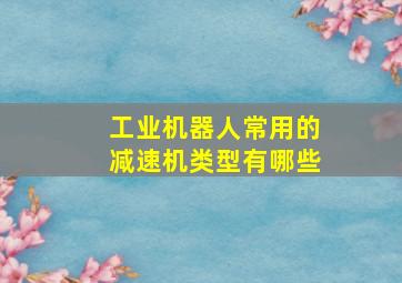 工业机器人常用的减速机类型有哪些