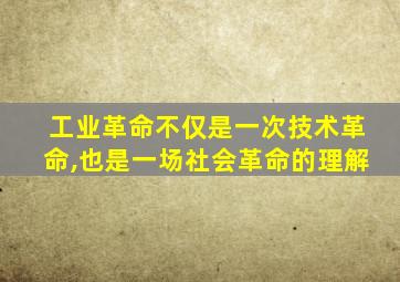 工业革命不仅是一次技术革命,也是一场社会革命的理解