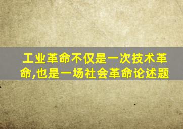 工业革命不仅是一次技术革命,也是一场社会革命论述题