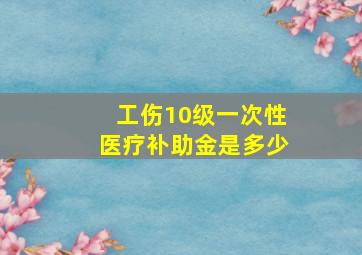 工伤10级一次性医疗补助金是多少