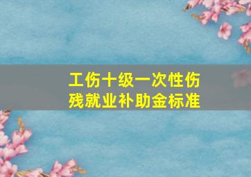 工伤十级一次性伤残就业补助金标准